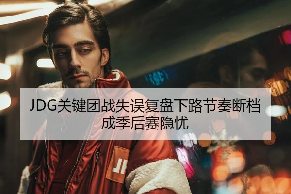 JDG关键团战失误复盘下路节奏断档成季后赛隐忧