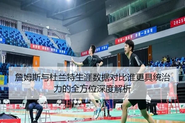 詹姆斯与杜兰特生涯数据对比谁更具统治力的全方位深度解析