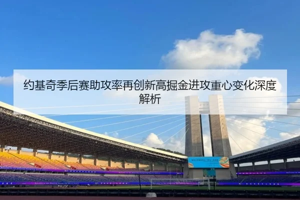 约基奇季后赛助攻率再创新高掘金进攻重心变化深度解析