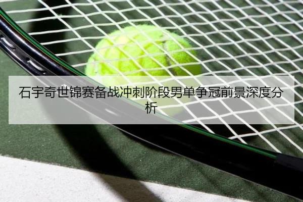 石宇奇世锦赛备战冲刺阶段男单争冠前景深度分析