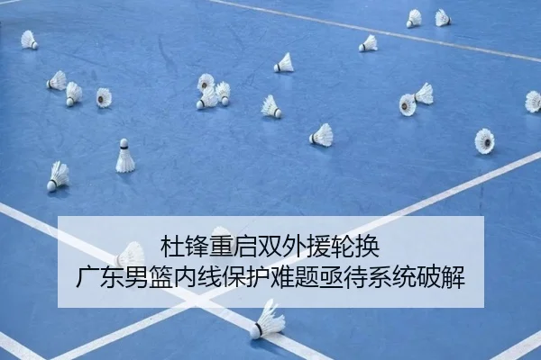 杜锋重启双外援轮换 广东男篮内线保护难题亟待系统破解
