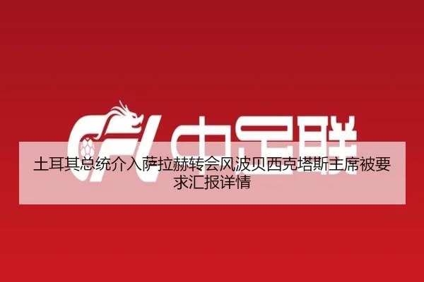 土耳其总统介入萨拉赫转会风波贝西克塔斯主席被要求汇报详情