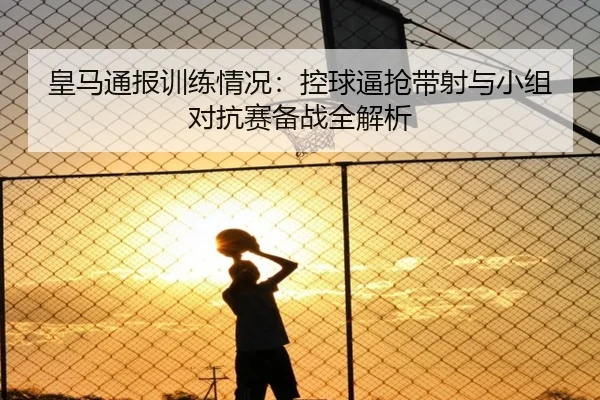 皇马通报训练情况：控球逼抢带射与小组对抗赛备战全解析
