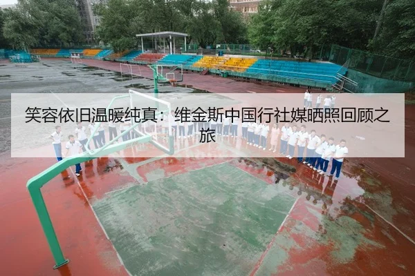 笑容依旧温暖纯真：维金斯中国行社媒晒照回顾之旅