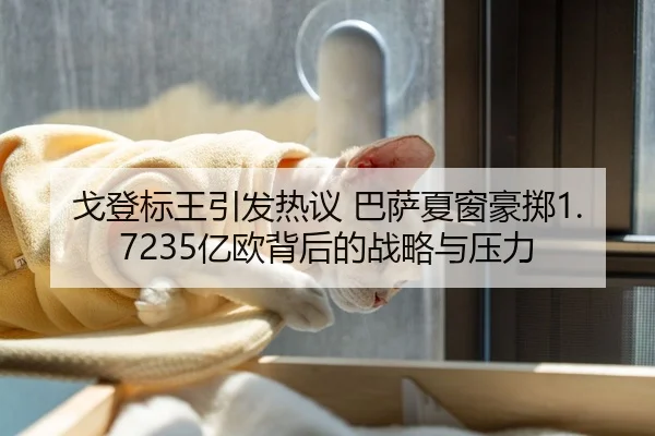 戈登标王引发热议 巴萨夏窗豪掷1.7235亿欧背后的战略与压力