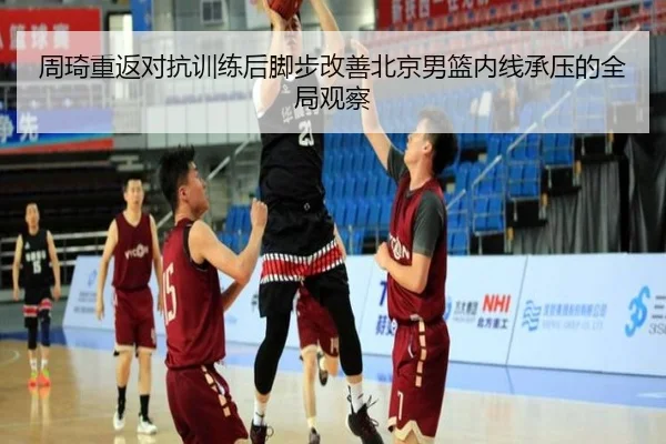 周琦重返对抗训练后脚步改善北京男篮内线承压的全局观察